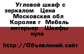 Угловой шкаф с зеркалом › Цена ­ 4 000 - Московская обл., Королев г. Мебель, интерьер » Шкафы, купе   